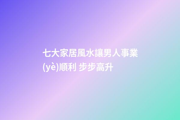 七大家居風水讓男人事業(yè)順利 步步高升